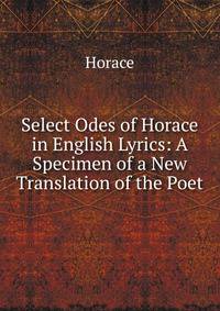 Select Odes of Horace in English Lyrics: A Specimen of a New Translation of the Poet