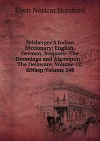 Zeisberger'S Indian Dictionary: English, German, Iroquois--The Onondaga and Algonquin--The Delaware, Volume 42;&amp;Nbsp;Volume 548