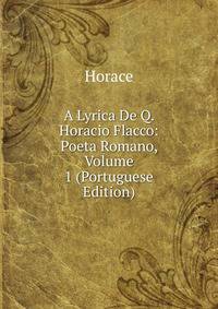 A Lyrica De Q. Horacio Flacco: Poeta Romano, Volume 1 (Portuguese Edition)