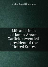 Life and times of James Abram Garfield: twentieth president of the United States