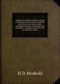 Engineer's valuing assistant: being a practical treatise on the valuation of collieries and other mines including royalties, leaseholds and freeholds, . examples; also new sets of valuation tables
