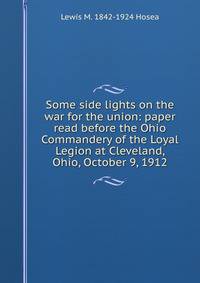Some side lights on the war for the union: paper read before the Ohio Commandery of the Loyal Legion at Cleveland, Ohio, October 9, 1912