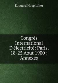 Congr?s International D'?lectricit?: Paris, 18-25 Aout 1900 : Annexes