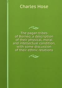 The pagan tribes of Borneo; a description of their physical, moral and intellectual condition, with some discussion of their ethnic relations