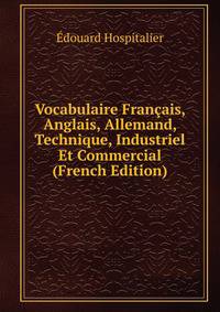 Vocabulaire Francais, Anglais, Allemand, Technique, Industriel Et Commercial (French Edition)