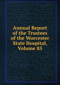 Annual Report of the Trustees of the Worcester State Hospital, Volume 85
