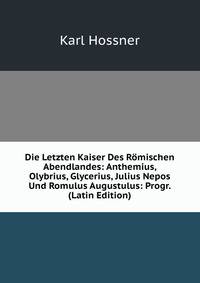 Die Letzten Kaiser Des Romischen Abendlandes: Anthemius, Olybrius, Glycerius, Julius Nepos Und Romulus Augustulus: Progr. (Latin Edition)