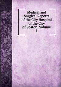 Medical and Surgical Reports of the City Hospital of the City of Boston, Volume 1