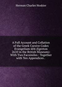 A Full Account and Collation of the Greek Cursive Codex Evangelium 604 (Egerton 2610 in the British Museum): With Two Facsimiles : Together with Ten Appendices . .
