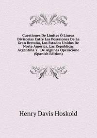 Cuestiones De Limites O Lineas Divisorias Entre Las Posesiones De La Gran Bretana, Los Estados Unidos De Norte America, Las Republicas Argentina Y . De Algunas Operacione (Spanish Edition)