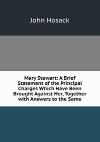 Mary Stewart: A Brief Statement of the Principal Charges Which Have Been Brought Against Her, Together with Answers to the Same
