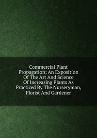 Commercial Plant Propagation; An Exposition Of The Art And Science Of Increasing Plants As Practiced By The Nurseryman, Florist And Gardener