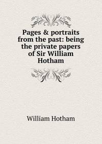 Pages &amp; portraits from the past: being the private papers of Sir William Hotham