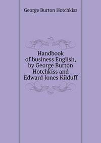 Handbook of business English, by George Burton Hotchkiss and Edward Jones Kilduff