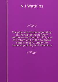 The pine and the palm greeting; or, The trip of the northern editors to the South in 1871, and the return visit of the southern editors in 1872, under the leadership of Maj. N.H. Hotchkiss