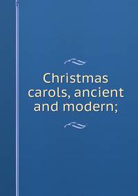 Christmas carols, ancient and modern;