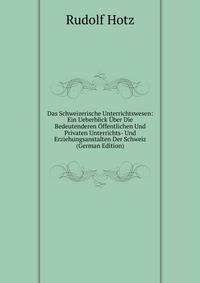 Das Schweizerische Unterrichtswesen: Ein Ueberblick Uber Die Bedeutenderen Offentlichen Und Privaten Unterrichts- Und Erziehungsanstalten Der Schweiz (German Edition)