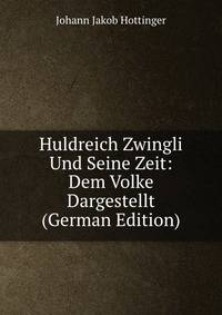 Huldreich Zwingli Und Seine Zeit: Dem Volke Dargestellt (German Edition)