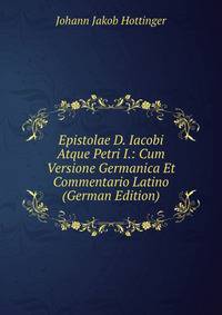 Epistolae D. Iacobi Atque Petri I.: Cum Versione Germanica Et Commentario Latino (German Edition)