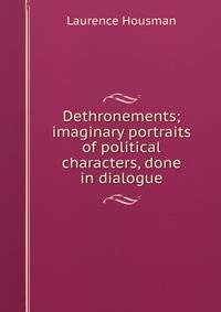 Dethronements; imaginary portraits of political characters, done in dialogue