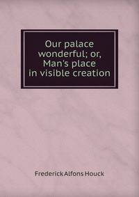 Our palace wonderful; or, Man's place in visible creation