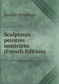 Sculpteurs - peintres - musiciens (French Edition)
