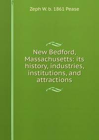 New Bedford, Massachusetts: its history, industries, institutions, and attractions