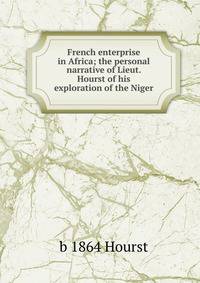 French enterprise in Africa; the personal narrative of Lieut. Hourst of his exploration of the Niger
