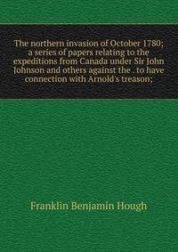 The northern invasion of October 1780; a series of papers relating to the expeditions from Canada under Sir John Johnson and others against the . to have connection with Arnold's treason;