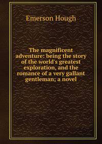 The magnificent adventure: being the story of the world's greatest exploration, and the romance of a very gallant gentleman; a novel