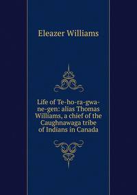 Life of Te-ho-ra-gwa-ne-gen: alias Thomas Williams, a chief of the Caughnawaga tribe of Indians in Canada