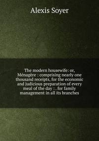 The modern housewife: or, Menagere : comprising nearly one thousand receipts, for the economic and judicious preparation of every meal of the day : . for family management in all its branches