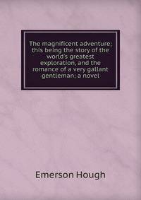 The magnificent adventure; this being the story of the world's greatest exploration, and the romance of a very gallant gentleman; a novel