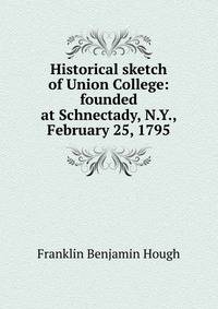 Historical sketch of Union College: founded at Schnectady, N.Y., February 25, 1795