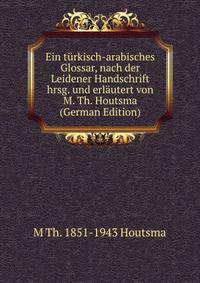 Ein turkisch-arabisches Glossar, nach der Leidener Handschrift hrsg. und erlautert von M. Th. Houtsma (German Edition)
