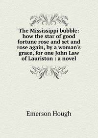 The Mississippi bubble: how the star of good fortune rose and set and rose again, by a woman's grace, for one John Law of Lauriston : a novel