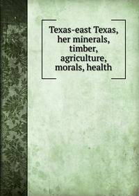 Texas-east Texas, her minerals, timber, agriculture, morals, health