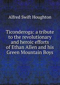 Ticonderoga: a tribute to the revolutionary and heroic efforts of Ethan Allen and his Green Mountain Boys