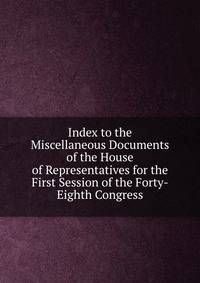 Index to the Miscellaneous Documents of the House of Representatives for the First Session of the Forty-Eighth Congress