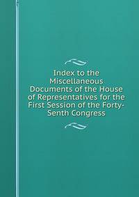 Index to the Miscellaneous Documents of the House of Representatives for the First Session of the Forty-Senth Congress