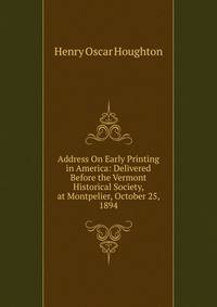 Address On Early Printing in America: Delivered Before the Vermont Historical Society, at Montpelier, October 25, 1894