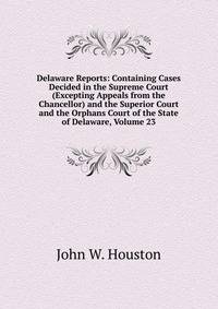 Delaware Reports: Containing Cases Decided in the Supreme Court (Excepting Appeals from the Chancellor) and the Superior Court and the Orphans Court of the State of Delaware, Volume 23