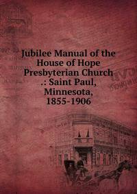 Jubilee Manual of the House of Hope Presbyterian Church .: Saint Paul, Minnesota, 1855-1906
