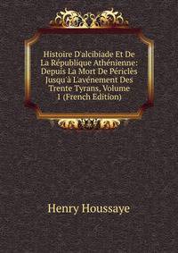 Histoire D'alcibiade Et De La R?publique Ath?nienne: Depuis La Mort De P?ricl?s Jusqu'? L'av?nement Des Trente Tyrans, Volume 1 (French Edition)