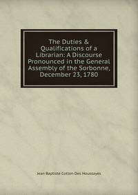 The Duties &amp; Qualifications of a Librarian: A Discourse Pronounced in the General Assembly of the Sorbonne, December 23, 1780