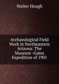 Archaeological Field Work in Northeastern Arizona: The Museum -Gates Expedition of 1901