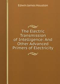 The Electric Transmission of Intelligence: And Other Advanced Primers of Electricity