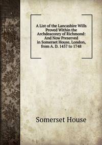 A List of the Lancashire Wills Proved Within the Archdeaconry of Richmond: And Now Preserved in Somerset House, London, from A. D. 1457 to 1748