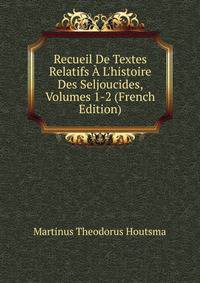 Recueil De Textes Relatifs ? L'histoire Des Seljoucides, Volumes 1-2 (French Edition)