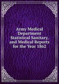 Army Medical Department Statistical Sanitary, and Medical Reports for the Year 1862.